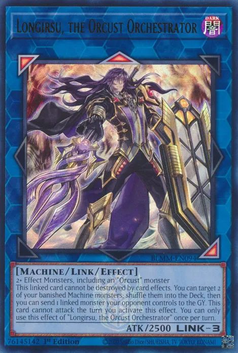 Longirsu, the Orcust Orchestrator

DARK / Machine / Link / Effect • Link 3 • ATK: 2500

2+ Effect Monsters, including an "Orcust" monster
This linked card cannot be destroyed by card effects. You can target 2 of your banished Machine monsters; shuffle them into the Deck, then you can send 1 linked monster your opponent controls to the GY. This card cannot attack the turn you activate this effect. You can only use this effect of "Longirsu, the Orcust Orchestrator" once per turn.
