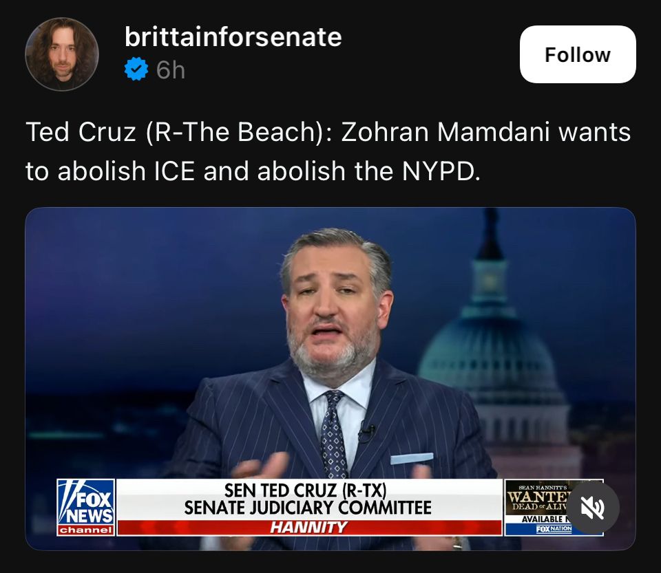 Threads post by @brittainforsenate:

Ted Cruz: Zohran Mamdani wants to abolish ICE and abolish the NYPD.