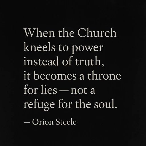 When the Church kneels to power instead of truth, it becomes a throne for lies — not a
refuge for the soul.
- Orion Steele