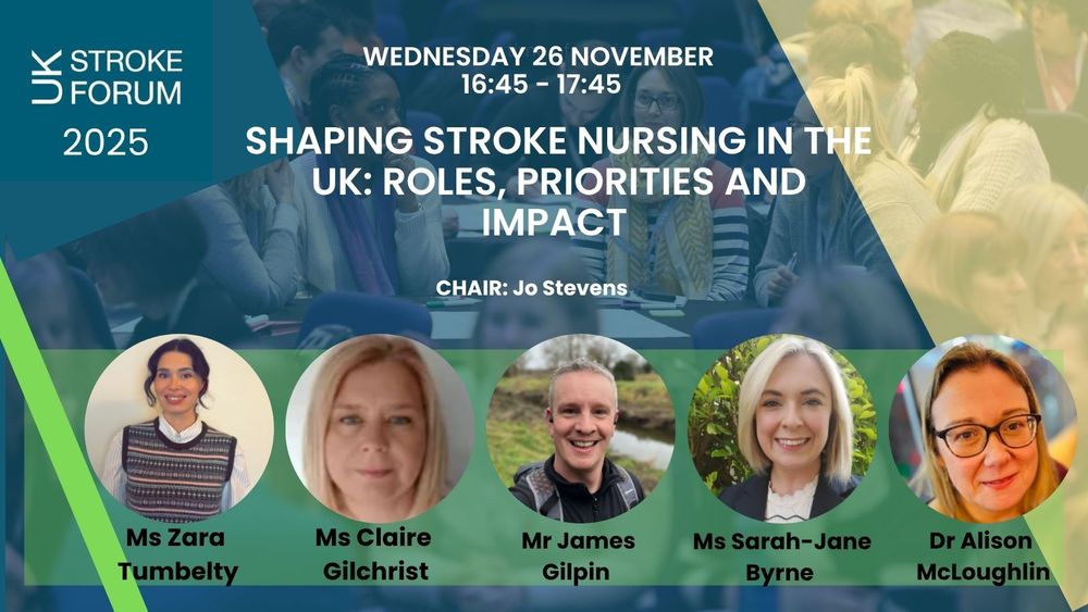 Wednesday 26 November 16:45 - 17:45. Shaping stroke nursing in the UK: roles, priorities and impact. Chair: Jo Stevens. Speakers: Ms Zara Tumbelty, Ms Claire Gilchrist, Mr James Gilpin, Ms Sarah-Jane Byrne, Dr Alison McLoughlin.