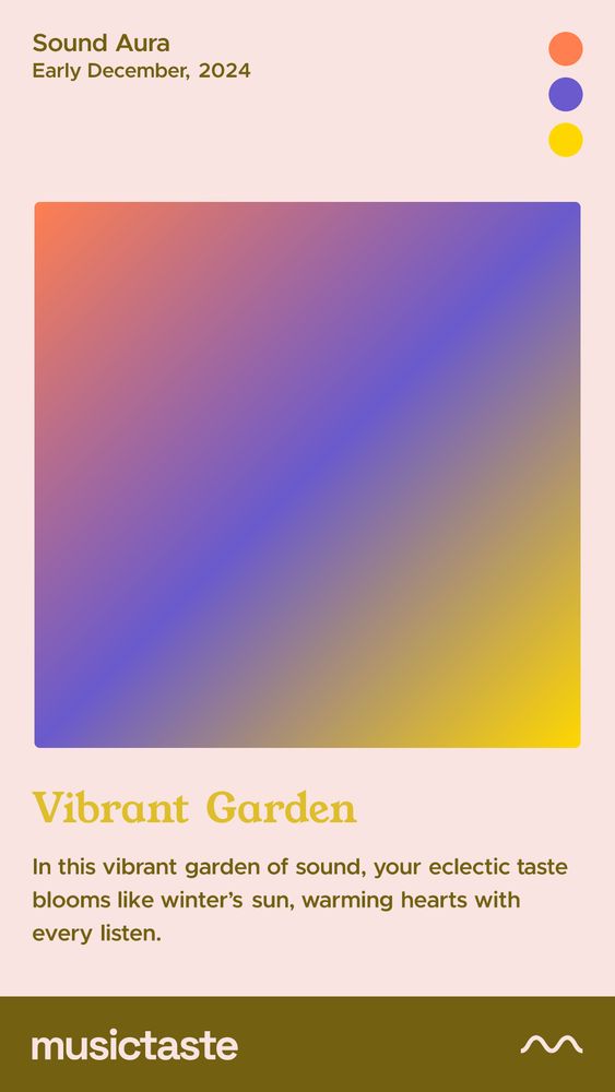 Sound Aura
Early December 2024

Gradient with Orange, Royal Blue, and Yellow

Vibrant Garden
In this vibrant garden of sound, your eclectic taste blooms like the winter’s sun, warming hearts with every listen. 