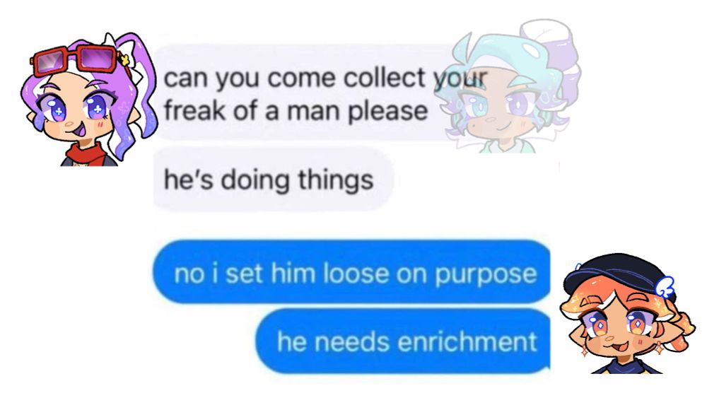 an edited screenshot of a text conversation where apri asks, "can you come collect your freak of a man please? he's doing things." (she's referring to silver.) ambird replies, "no i set him loose on purpose. he needs enrichment"