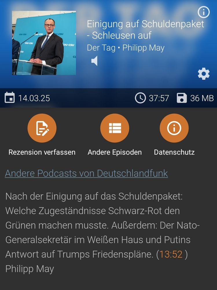 Screenshots eines Podcasts von DLF - der Tag. 

Der Beschreibungstext lautet:

Einigung auf Schuldenpaket - Schleusen auf 
Der Tag. Philipp May

Nach der Einigung auf das Schuldenpaket: Welche Zugeständnisse Schwarz-Rot den Grünen machen musste. Außerdem: Der Nato- Generalsekretär im Weißen Haus und Putins Antwort auf Trumps Friedenspläne.
