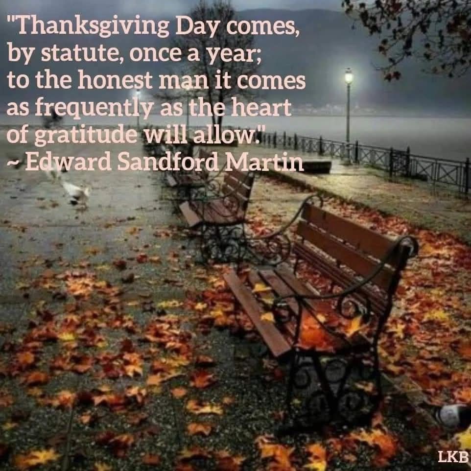 "Thanksgiving Day comes, by statute, once a year; to the honest man it comes as frequently as theheart of gratitude will allowlin ~ Edward Sandford Martin