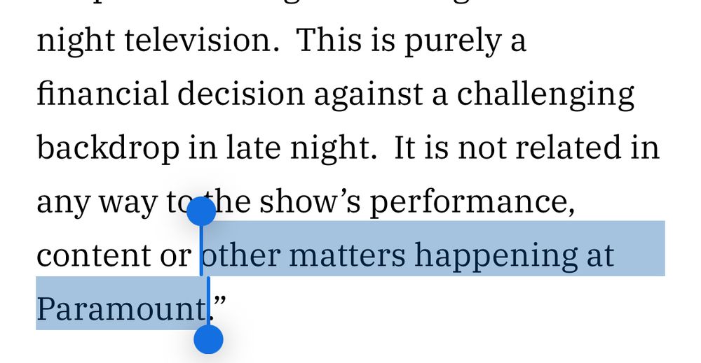 night television. This is purely a financial decision against a challenging backdrop in late night. It is not related in any way to the show's performance, content or other matters happening at
Paramount."