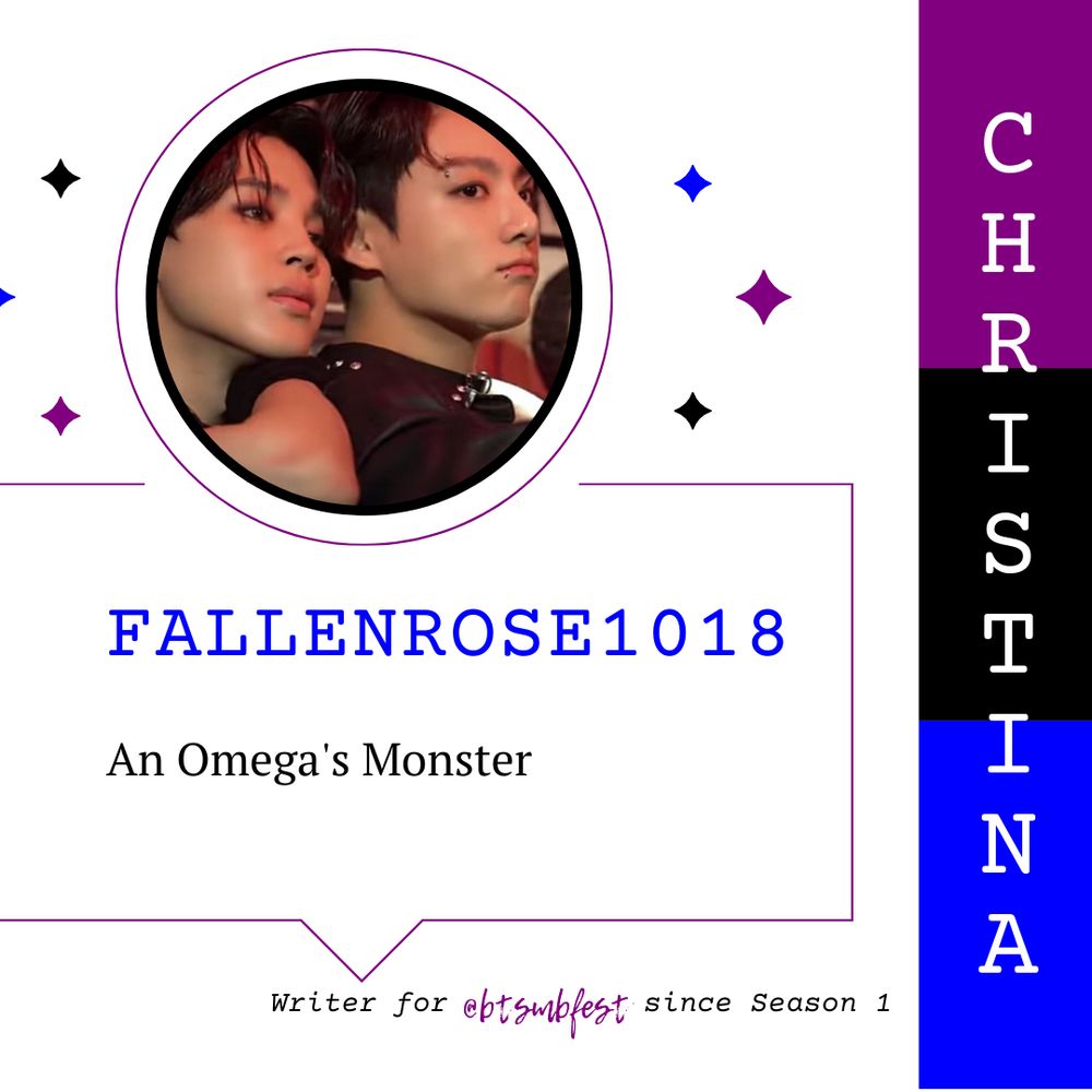 A white square background with a [purple, black, and blue] margin at the right and the name [CHRISTINA] in white letters. A circle with a thick frame and another thin circle around the photo of Jeon Jungkook and Park Jimin of BTS. Three diamonds on each side of the circle in [purple, black, and blue]. A banner underneath the photo with text [FALLENROSE1018] in [blue] followed by the title [An Omega's Monster]. At the bottom is the text [Writer for @btsmbfest since Season 1]