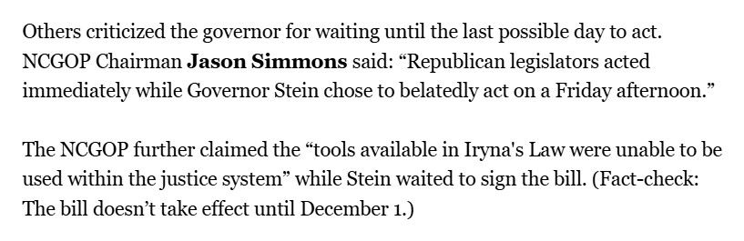 Others criticized the governor for waiting until the last possible day to act. NCGOP Chairman Jason Simmons said: “Republican legislators acted immediately while Governor Stein chose to belatedly act on a Friday afternoon.”

The NCGOP further claimed the “tools available in Iryna's Law were unable to be used within the justice system” while Stein waited to sign the bill. (Fact-check: The bill doesn’t take effect until December 1.)