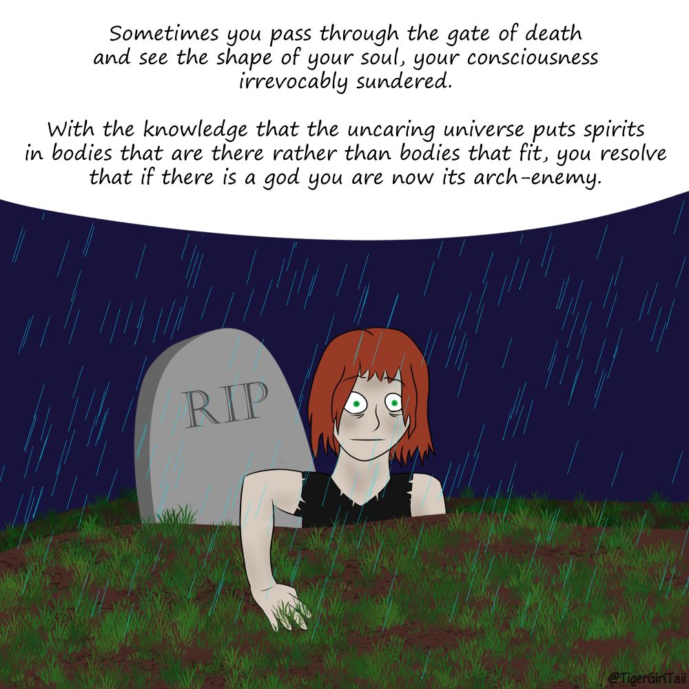 A pale-skinned person with a horrified look on their face is climbing out of a grave on a rainy night.  Text reads: "Sometimes you pass through the gate of death and see the shape of your soul, your consciousness irrevocably sundered.  With the knowledge that the uncaring universe puts spirits in bodies that are there rather than bodies that fit, you resolve that if there is a god you are now its arch-enemy."