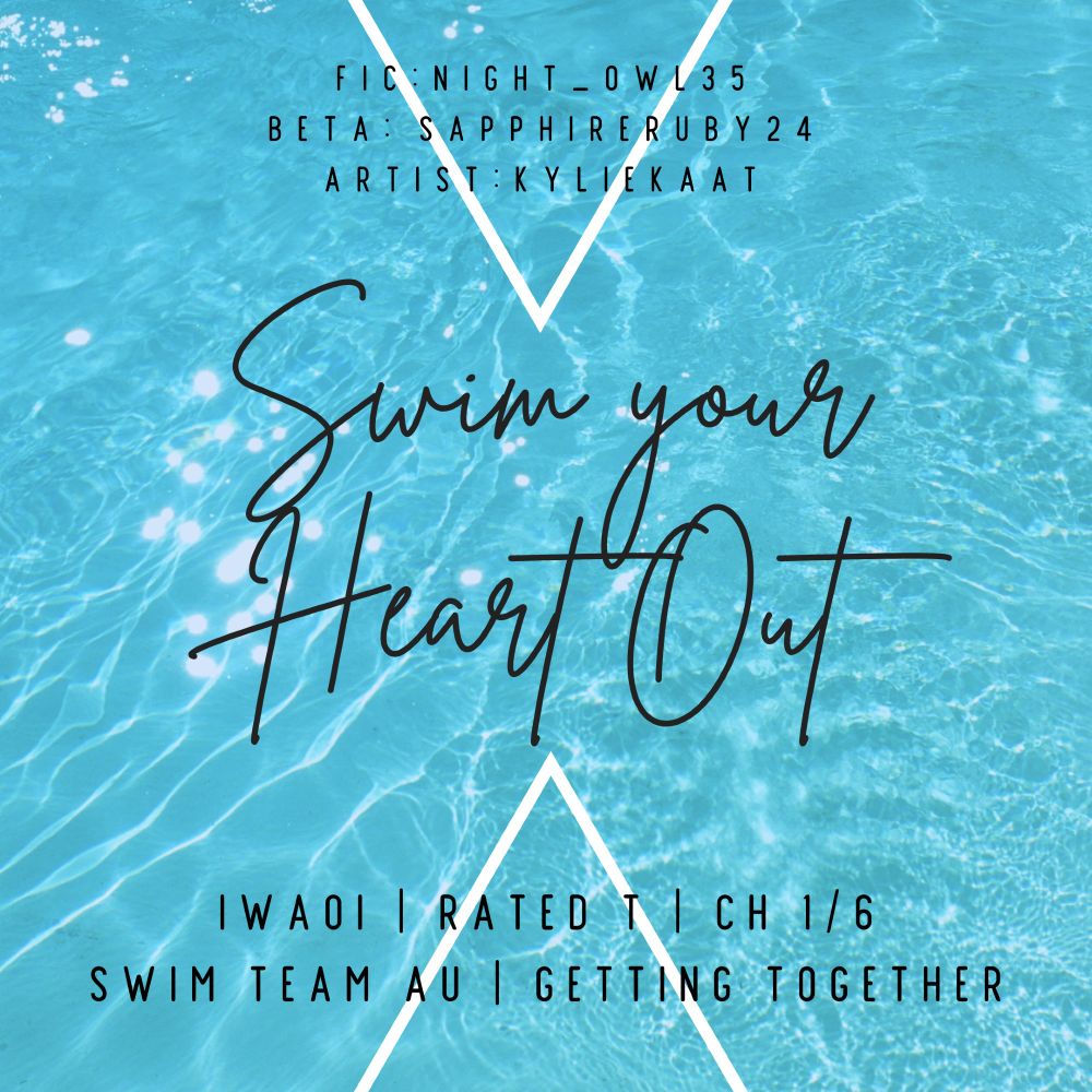 A picture of light blue water with ripples across the surface. Black text on top reads 'Fic: Night_Owl35, Beta: SapphireRuby24, Artist: Kyliekaat. Swim your Heart Out. IwaOi, Rated T, Ch 1/6, Swim Team AU, Getting Together'