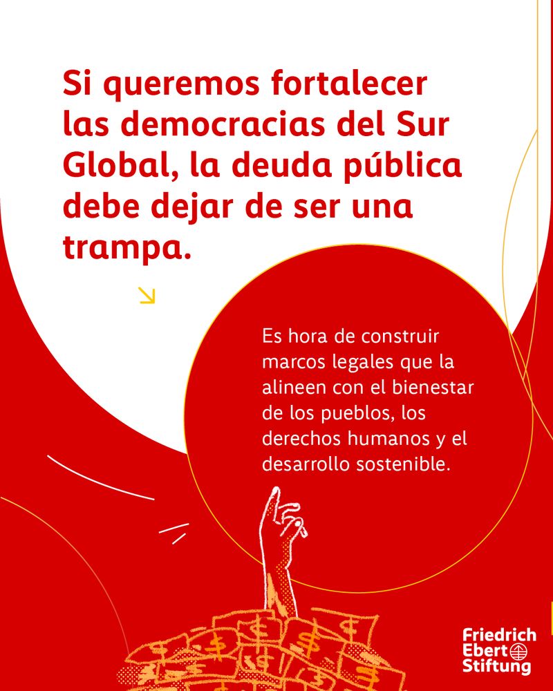 A red and white image with text about public debt and a hand rising from currency symbols in a red circle. Text, "Si queremos fortalecer las democracias del Sur Global, la deuda pública debe dejar de ser una trampa. Es hora de construir marcos legales que la alineen con el bienestar de los pueblos, los derechos humanos y el desarrollo sostenible." Friedrich Ebert Stiftung logo on bottom right.