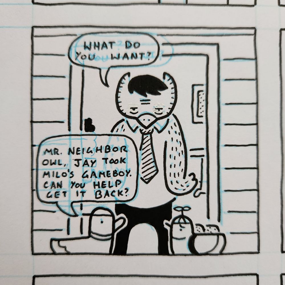 A comic panel with a young duck and pigeon standing at the door to an owl's house. The pigeon has a backpack and a propeller hat. The duck has a backwards-facing baseball cap. The owl looks tired and is wearing a toupee, a tie, and pants. The owl asks: "What do you want?" The duck answers: "Mr. Neighbor Owl, Jay took Milo's Gameboy. Can you help get it back?"