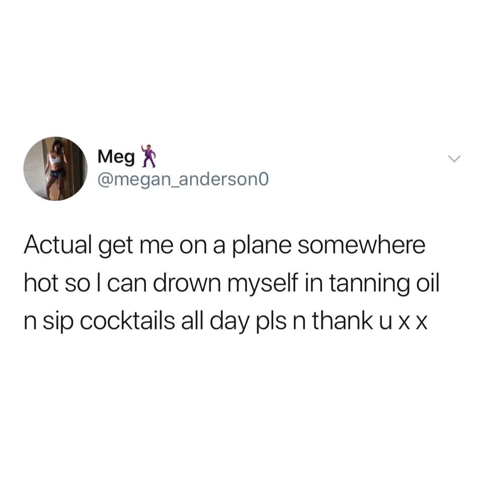 Actual get me on a plane somewhere hot so I can drown myself in tanning oil and sip cocktails all day, please and thank you