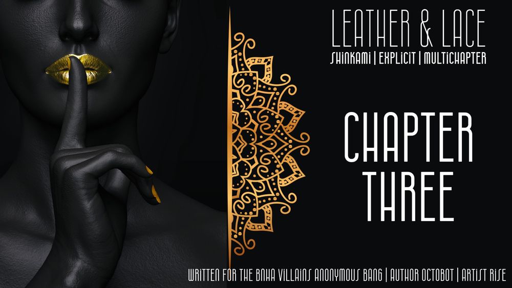 Left side: woman painted all black with gold lips and gold ails, one finger to her lips in a shushing motion. Right side of title card is a half a gold mandala, along with text reading: Leather & Lace, ShinKami, Explicit, Multichapter, Chapter Three. Bottom text states that it was written for the BNHA Villains Anonymous Bang, Author Octobot, Artist Rise