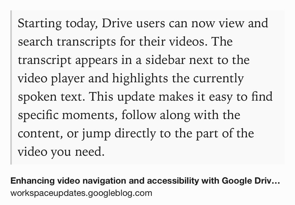 Text Shot: Starting today, Drive users can now view and search transcripts for their videos. The transcript appears in a sidebar next to the video player and highlights the currently spoken text. This update makes it easy to find specific moments, follow along with the content, or jump directly to the part of the video you need.