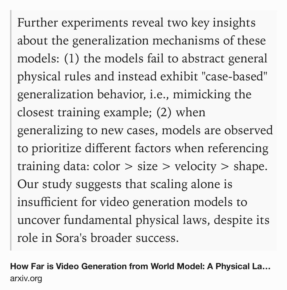 Text Shot: Further experiments reveal two key insights about the generalization mechanisms of these models: (1) the models fail to abstract general physical rules and instead exhibit "case-based" generalization behavior, i.e., mimicking the closest training example; (2) when generalizing to new cases, models are observed to prioritize different factors when referencing training data: color > size > velocity > shape. Our study suggests that scaling alone is insufficient for video generation models to uncover fundamental physical laws, despite its role in Sora's broader success.