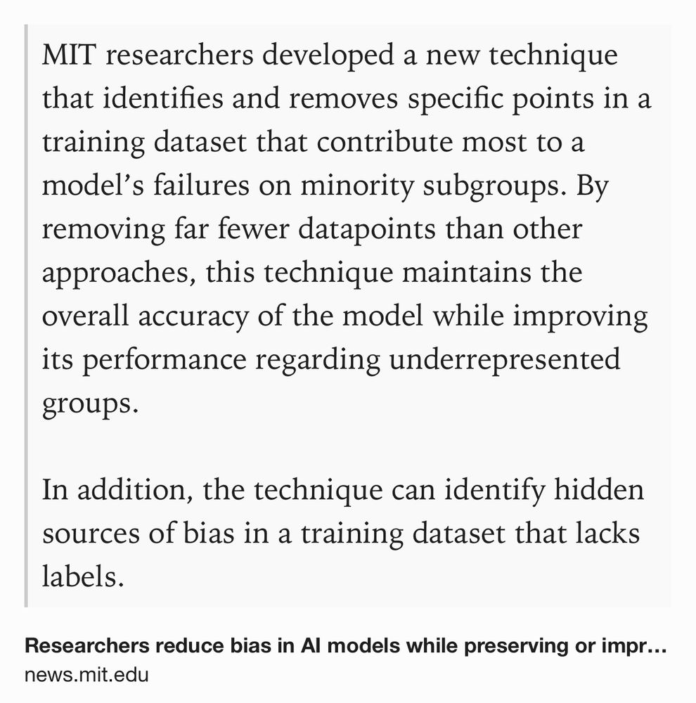 Text Shot: MIT researchers developed a new technique that identifies and removes specific points in a training dataset that contribute most to a model’s failures on minority subgroups. By removing far fewer datapoints than other approaches, this technique maintains the overall accuracy of the model while improving its performance regarding underrepresented groups.

In addition, the technique can identify hidden sources of bias in a training dataset that lacks labels.
