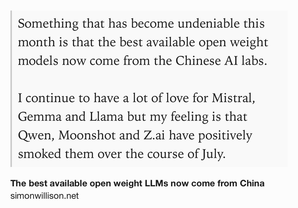 Text Shot: Something that has become undeniable this month is that the best available open weight models now come from the Chinese AI labs.

I continue to have a lot of love for Mistral, Gemma and Llama but my feeling is that Qwen, Moonshot and Z.ai have positively smoked them over the course of July.