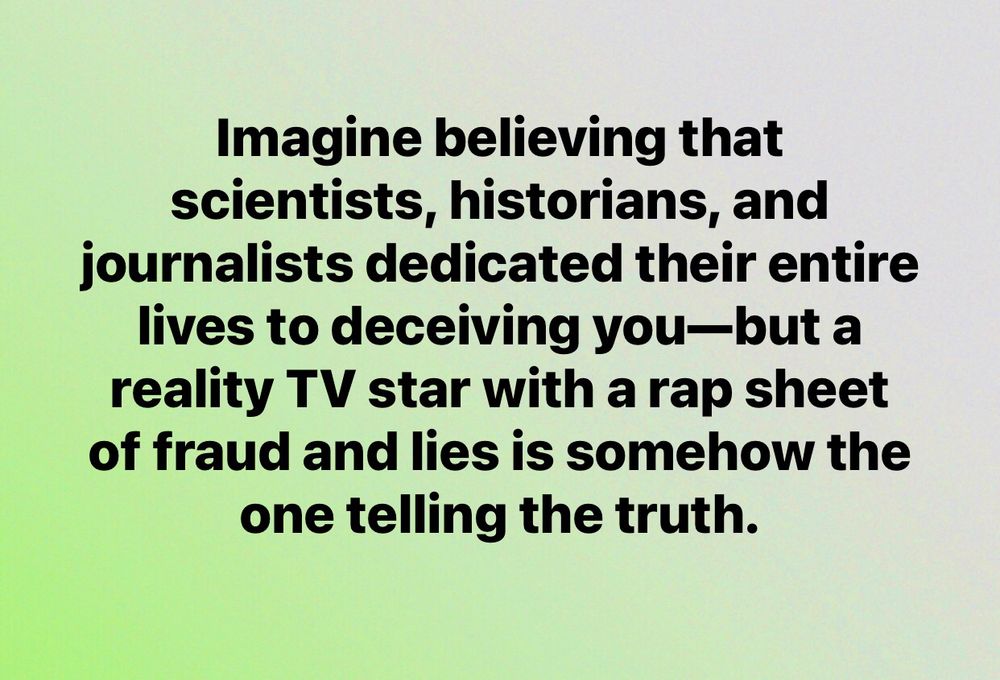 Imagine believing that scientists, historians, and journalists dedicated their entire lives to deceiving you—but a reality TV star with a rap sheet of fraud and lies is somehow the one telling the truth.