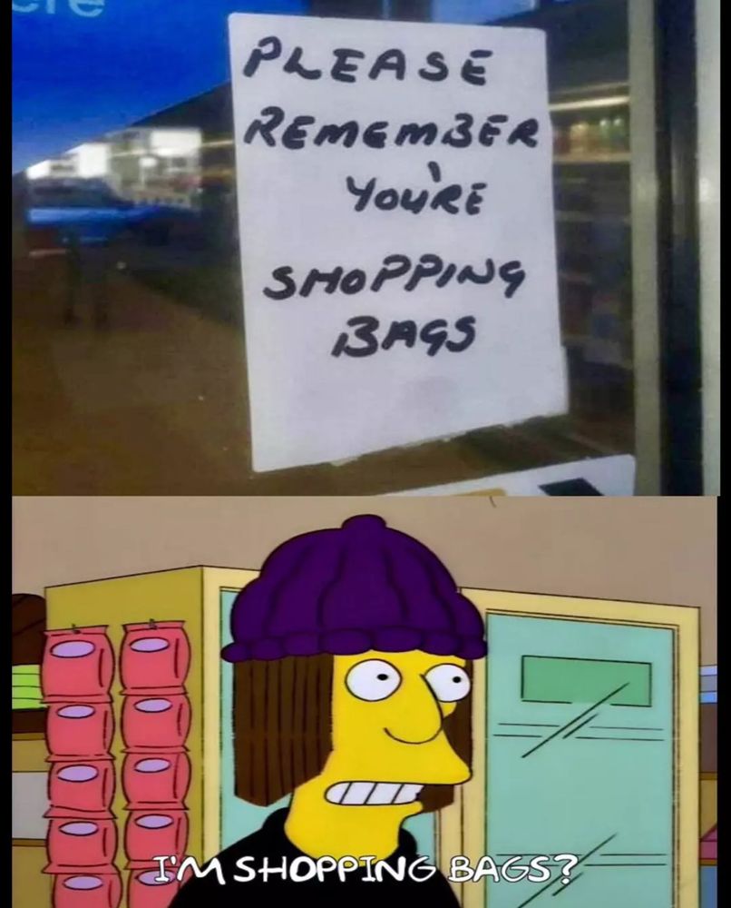 A meme of two pictures. The first is a hand-written sign in the door of a grocery store that says “REMEMBER YOU’RE SHOPPING BAGS”. The second picture is a screenshot of Jimbo Jones in the Quick-E-Mart. He’s speaking and the caption reads “I’m shopping bags?”