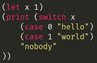 Small snippet of code of my simple lisp language:

(let x 1)
(print (switch x
	(case 0 "hello")
	(case 1 "world")
	"nobody"
))