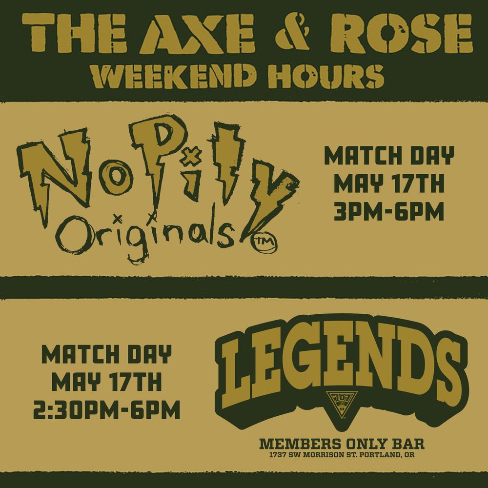 The Axe & Rose weekend hours
No Pity Originals, match day May 17th, 3pm-6pm
Legends, members only bar, match day May 17th, 2:30-6pm
1737 SW Morrison St, Portland, OR