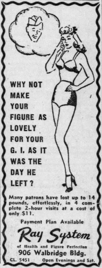 BUFFALO news
oct 31 1945
drawing of a girl in bra and undies and heels, with a thought bubble of a soldier's face
text: "why not make your figure as lovely for your GI as it was the day he left?
Many patrons have lost up to 14 pounds, efficiently, in 4 complete 2-hour visits at a cost of only$11. Payment Plan Available. Ray System of Health and FIgure Perfection