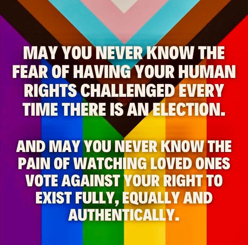 Text: May you never know the fesr of having your human rights challenged every time there is an election.
And may you never know the pain of watching loved ones vote against your right to exist fully, equally, and authentically.