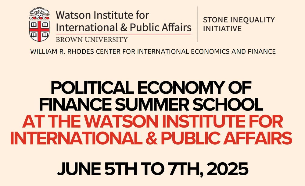 POLITICAL ECONOMY OF
FINANCE SUMMER SCHOOL
AT THE WATSON INSTITUTE FOR
INTERNATIONAL & PUBLIC AFFAIRS
FORMAT
June 5th to 7th
Open to PhD candidates and early career scholars
Travel and accommodation covered for all participants
JUNE 5TH TO 7TH, 2025