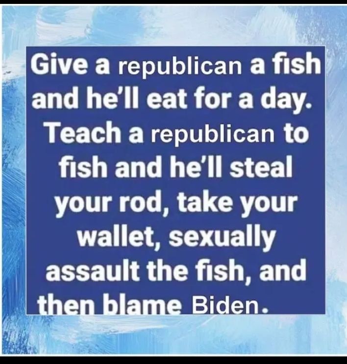 An image that says, "Give a republican a fish and he'll eat for a day. Teach a republican to fish and he'll steal your rod,  take your wallet, sexually assault the fish, and then blame Biden."