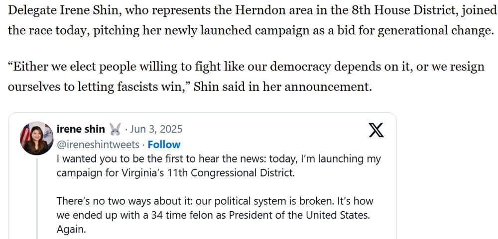 Delegate Irene Shin, who represents the Herndon area in the 8th House District, joined the race today, pitching her newly launched campaign as a bid for generational change.

“Either we elect people willing to fight like our democracy depends on it, or we resign ourselves to letting fascists win,” Shin said in her announcement.

[X post embed of her campaign annoucement]