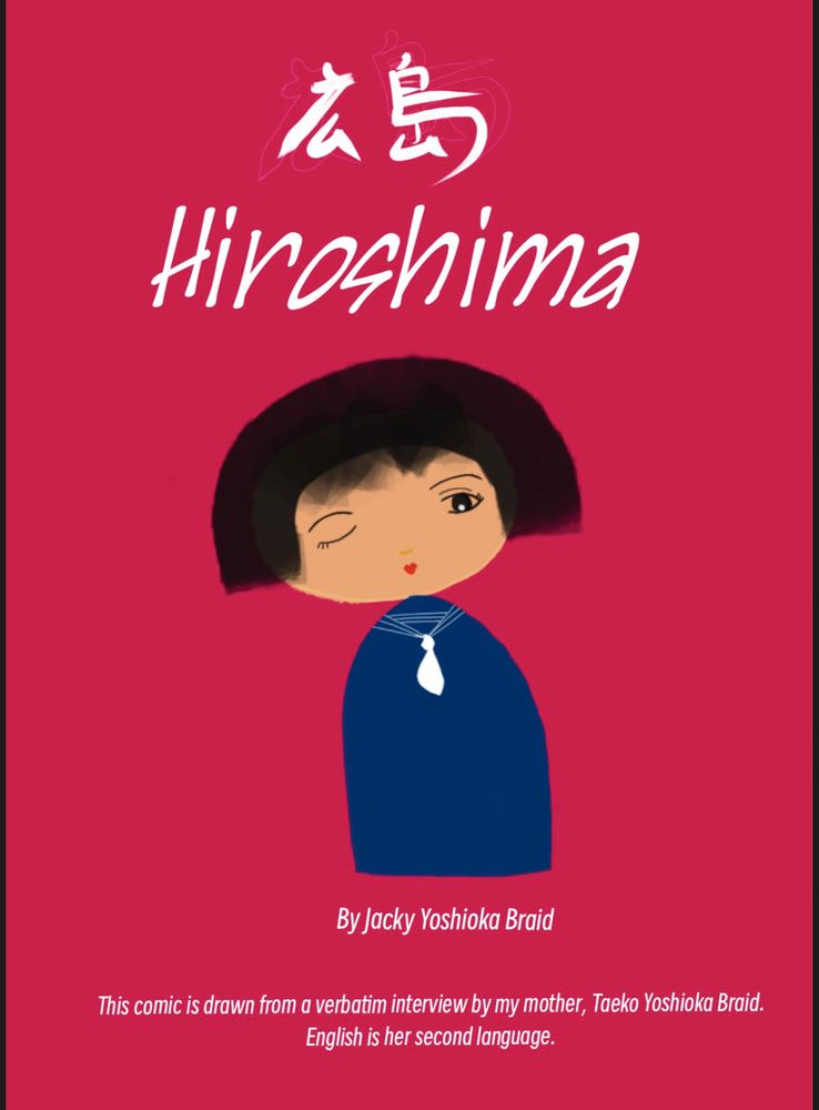 A comic image in a kokeshi style of my mother against a deep pink background.
The words are
広島
Hiroshima
By Jacky Yoshioka Braid
This comic is drawn from a verbatim interview by my mother, Taeko Yoshioka Braid.
English is her second language.