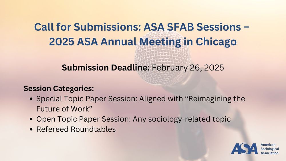 A digital flyer for the Call for Submissions: ASA SFAB Sessions – 2025 ASA Annual Meeting in Chicago. The background features a close-up of a microphone with a blurred, warm-toned backdrop. The text announces the submission deadline: February 26, 2025, and lists three session categories:

Special Topic Paper Session aligned with "Reimagining the Future of Work".
Open Topic Paper Session for any sociology-related topic.
Refereed Roundtables.
In the bottom right corner, the ASA (American Sociological Association) logo is displayed.