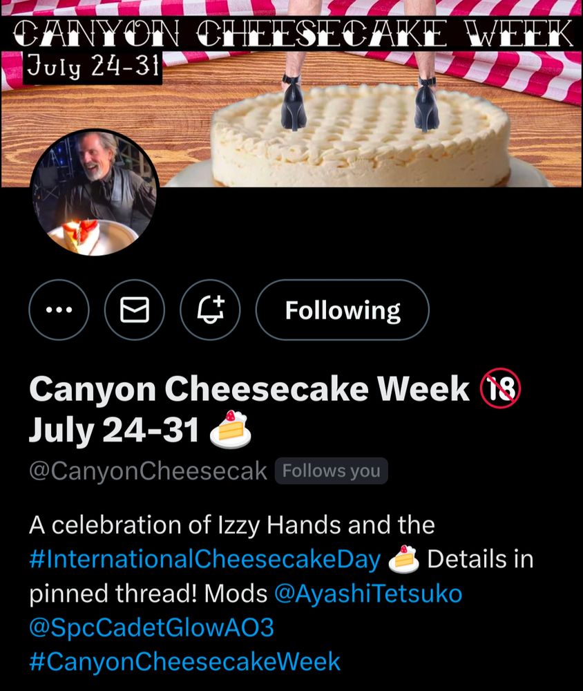 Screenshot of the Canyon Cheesecake Week Twitter profile. The header image is a collage-style graphic of a man's legs in high heels standing on a cheesecake, with a wood table and a red and white gingham tablecloth. The profile picture is BTS footage of Con O'Neill dressed as Izzy, smiling and receiving a slice of cheesecake for his birthday. 

Text reads:

Canyon Cheesecake Week 🔞 July 24-31 🍰
@CanyonCheesecak
A celebration of Izzy Hands and the #InternationalCheesecakeDay 🍰 Details in pinned thread! Mods @AyashiTetsuko
 @SpcCadetGlowAO3
 #CanyonCheesecakeWeek