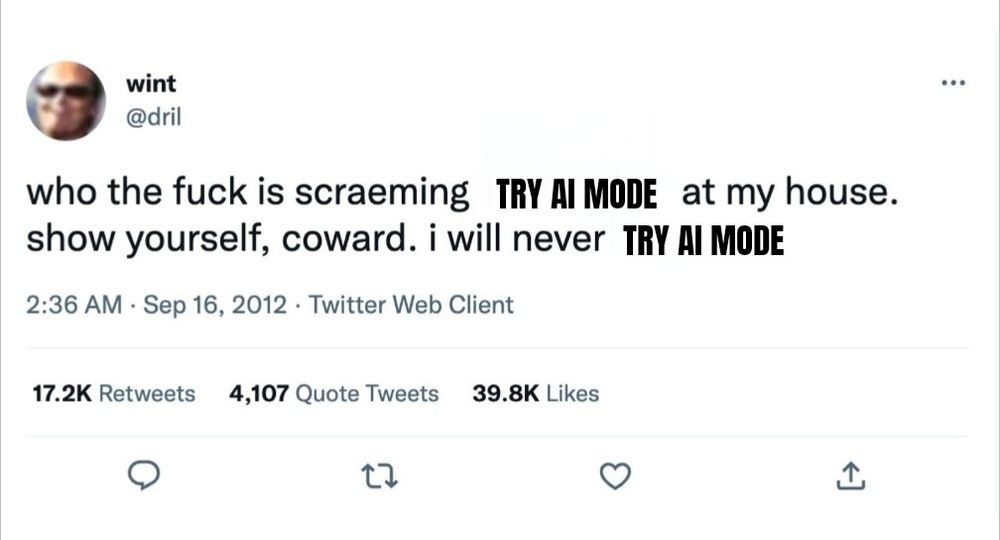 Edited Screenshot of dril tweet where the text says:

who the fuck is scraeming "TRY AI MODE" at my house. show yourself, coward. i will never TRY AI MODE

(The original text was: who the fuck is scraeming "LOG OFF" at my house. show yourself, coward. i will never log off)