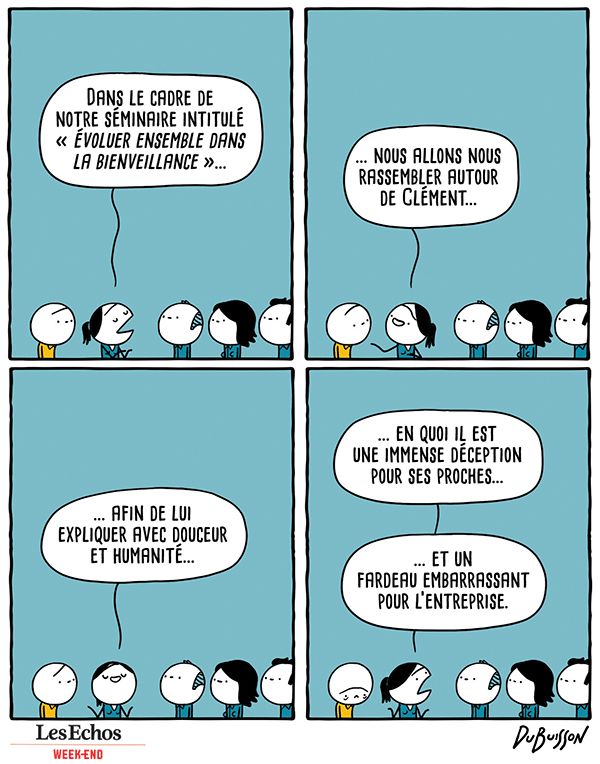 La responsable d'un séminaire s'adresse à ses collaborateurices : "Dans le cadre de notre séminaire intitulé "évoluer ensemble dans la bienveillance"... nous allons nous rassembler autour de Clément... afin de lui expliquer avec douceur et humanité... en quoi il est une immense déception pour ses proches... et un fardeau embarrassant pour l'entreprise."