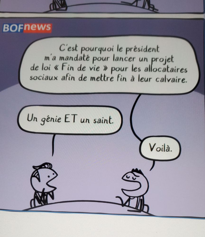 Extraite d'une case non terminée de la BD. Sur BofNews, un personnage parle à un journaliste et dit : c'est pourquoi le président m'a mandaté pour lancer un projet de loi "Din de vie" pour les allocataires sociaux afin de mettre fin à leur calvaire.
Le journaliste répond : un génie ET une saint.