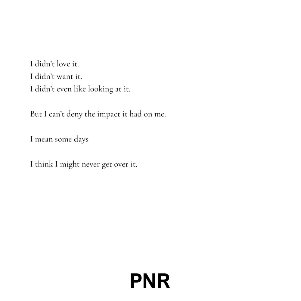 Text reads:

I didn’t love it.
I didn’t want it.
I didn’t even like looking at it. 

But I can’t deny the impact it had on me. 

I mean some days 

I think I might never get over it.

PNR