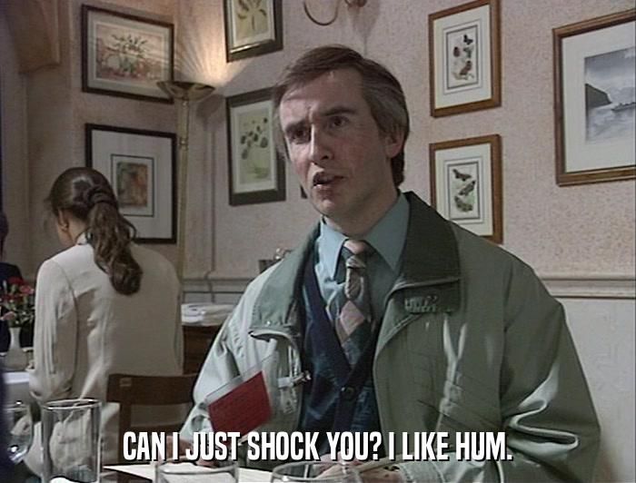 Alan Partridge lunching with Tony Hayers at the BBC: Can I just shock you? I like Hum