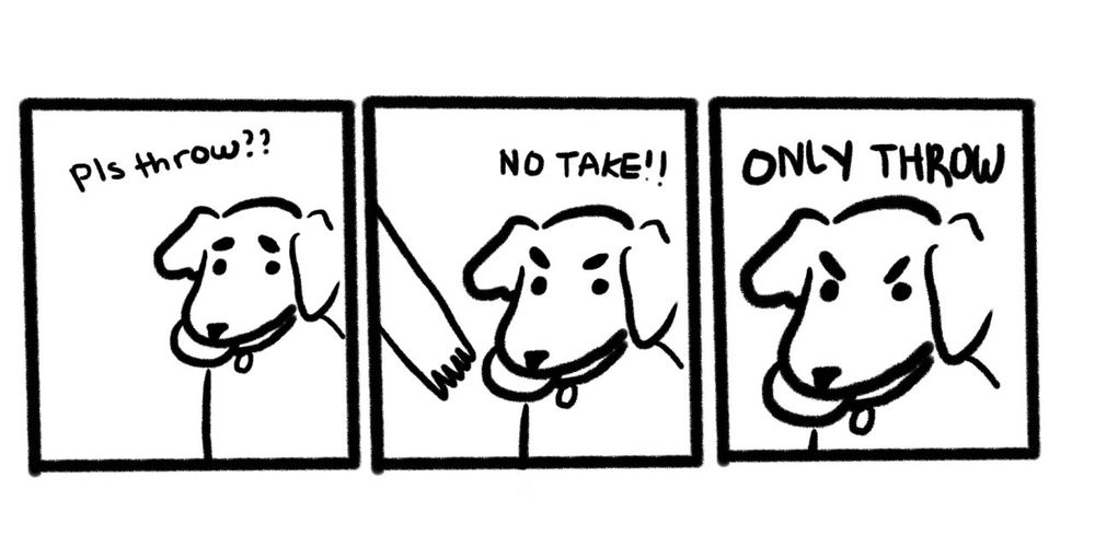 The infamous “no take, only throw” meme in which a dog asks its master to throw a ball but refuses to surrender said ball because it wants the ball thrown without it being taken.