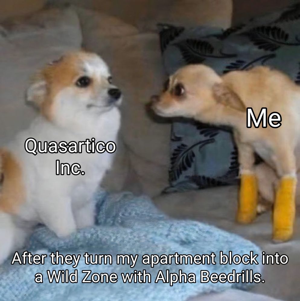 A dog with two leg casts stares intensely at another dog who is trying to avoid their gaze. The dog with casts is labeled "Me" and the other dog is labeled as "Quasartico Inc." The text at the bottom reads "After they turn my apartment block into a Wild Zone with Beedrills".