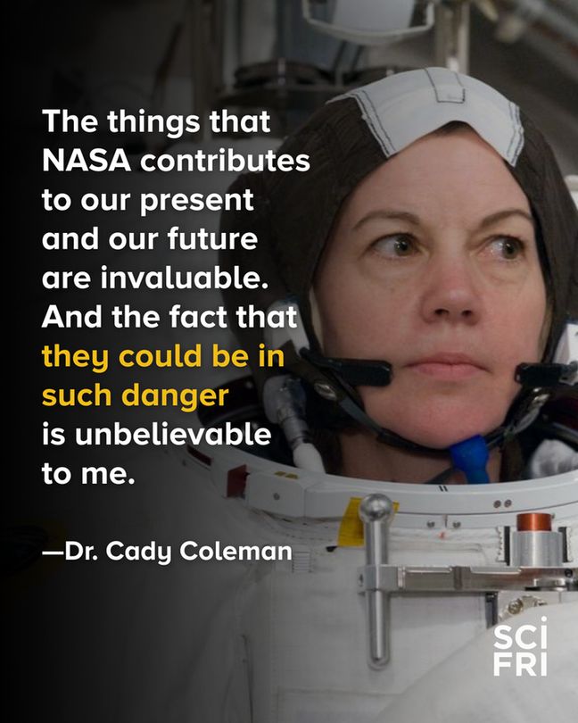 Photo of an astronaut on a space suit without helmet. Text says: The things that NASA contributes to our present and our future are invaluable. And the fact that they could be in such danger 
is unbelievable 
to me. —Dr. Cady Coleman