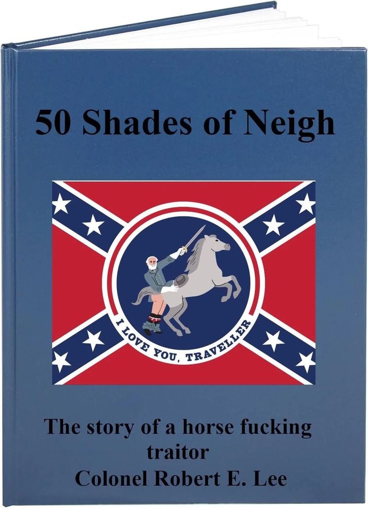 The well-known traitor, Robert E Lee, loved fucking his horse, Traveler, so here's a mock-up of the adult novel "50 Shades of Neigh"