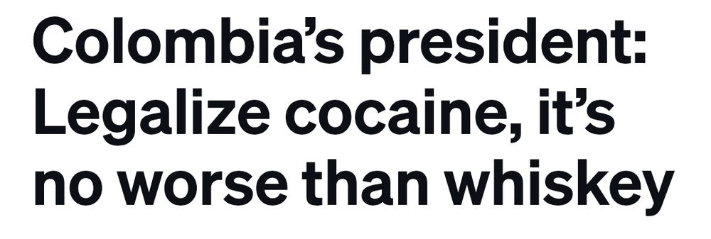 Headline: Colombia's president: legalize cocaine, it's no worse than whiskey