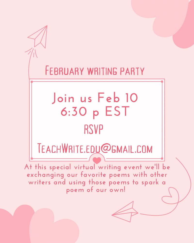 A pink background with hearts and paper airplanes.  It is an invitation to a virtual event.  Text reads “February Writing Party: Join us Feb 10 6:30 p EST.  RSVP TeachWrite.EDU@gmail.com

At this special virtual writing event we'll be exchanging our favorite poems with other writers and using those poems to spark a poem of our own!”