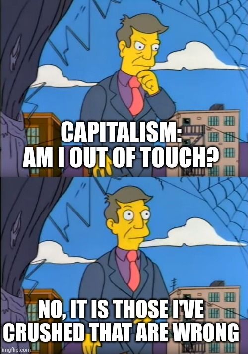 Principal Skinner "out of touch" meme. Top pane: "Capitalism: Am I out of touch?". Bottom pane: "No, it is those I've crushed that are wrong"
