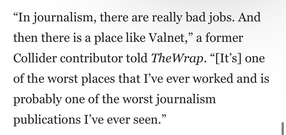 Another screenshot from TheWrap article "Valnet Blues: How Online Porn Pioneer Hassan Youssef Built a Digital Media ‘Sweatshop’", featuring a quote from former Collider contributor Daniel Quintiliano, saying:

“In journalism, there are really bad jobs. And then there is a place like Valnet,” adding it’s “one of the worst places that I’ve ever worked and is probably one of the worst journalism publications I’ve ever seen.”