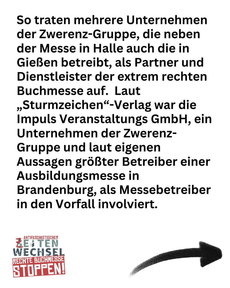 So traten mehrere Unternehmen der Zwerenz-Gruppe, die neben der Messe in Halle auch die in Gießen betreibt, als Partner und Dienstleister der extrem rechten Buchmesse auf. Laut „Sturmzeichen“-Verlag war die Impuls Veranstaltungs GmbH, ein Unternehmen der Zwerenz-Gruppe und laut eigenen Aussagen größter Betreiber einer Ausbildungsmesse in Brandenburg, als Messebetreiber in den Vorfall involviert.