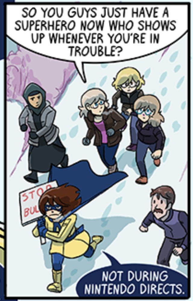 Un groupe de personnage court derrière une super héroïne qui va les mettre à l’abri. Une fille dit « SO YOU GUYS JUST HAVE A SUPERHERO NOW WHO SHOWS UP WHENEVER YOU'RE IN TROUBLE? ». La super héroïne répond « NOT DURING
NINTENDO DIRECTS »