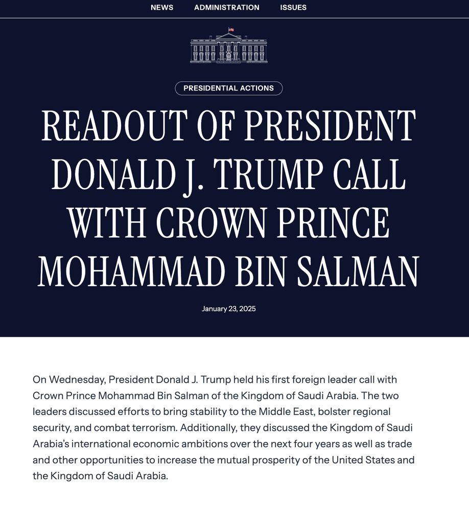 Image shows readout of call: "On Wednesday, President Donald J. Trump held his first foreign leader call with Crown Prince Mohammad Bin Salman of the Kingdom of Saudi Arabia. The two leaders discussed efforts to bring stability to the Middle East, bolster regional security, and combat terrorism. Additionally, they discussed the Kingdom of Saudi Arabia’s international economic ambitions over the next four years as well as trade and other opportunities to increase the mutual prosperity of the United States and the Kingdom of Saudi Arabia."