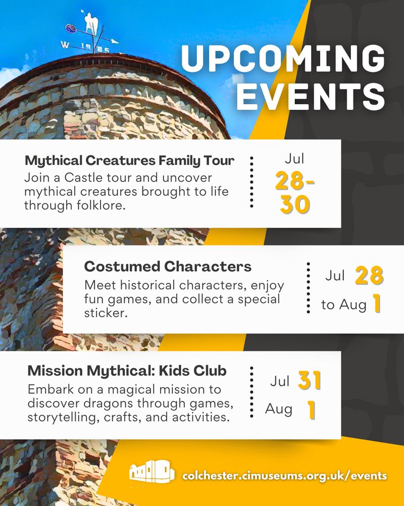 Promotional poster for upcoming events at Colchester Castle, featuring a background image of the castle’s stone tower and weather vane. The poster highlights three events: "Mythical Creatures Family Tour" (28–30 July), involving folklore-themed castle tours; "Costumed Characters" (28 July to 1 August), offering encounters with historical characters, games, and stickers; and "Mission Mythical: Kids Club" (31 July to 1 August), a dragon-themed experience with games, storytelling, crafts, and activities. The web address colchester.cimuseums.org.uk/events is displayed at the bottom with a yellow and white logo.